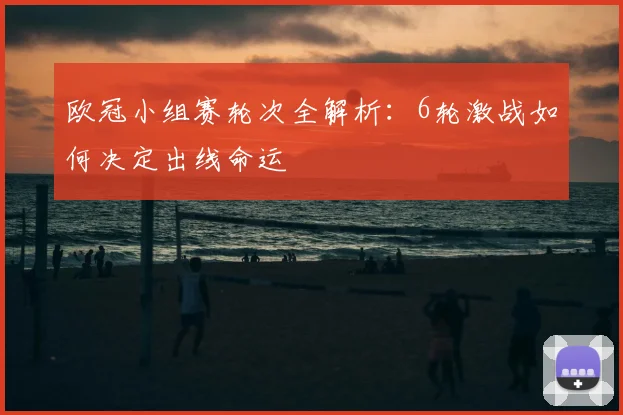 欧冠小组赛轮次全解析：6轮激战如何决定出线命运