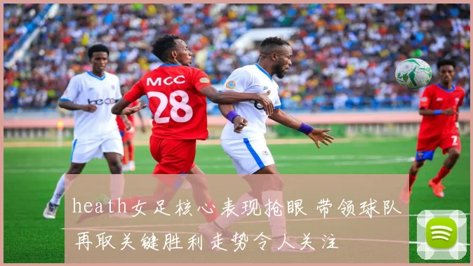 heath女足核心表现抢眼 带领球队再取关键胜利走势令人关注