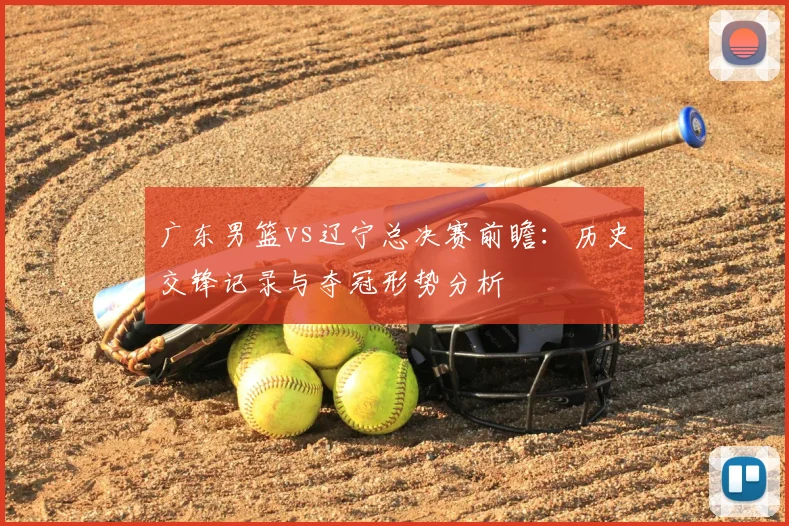 广东男篮vs辽宁总决赛前瞻：历史交锋记录与夺冠形势分析