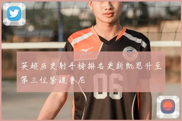 英超历史射手榜排名更新凯恩升至第三位紧追鲁尼