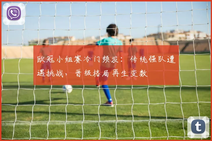 欧冠小组赛冷门频发:传统强队遭遇挑战,晋级格局再生变数