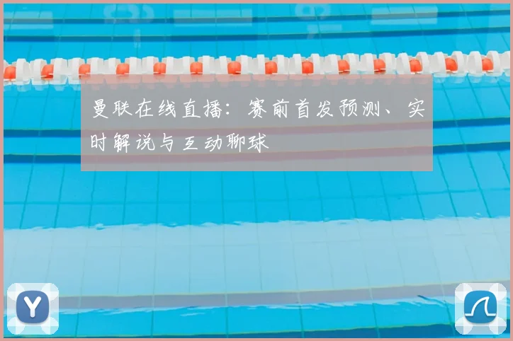 曼联在线直播：赛前首发预测、实时解说与互动聊球