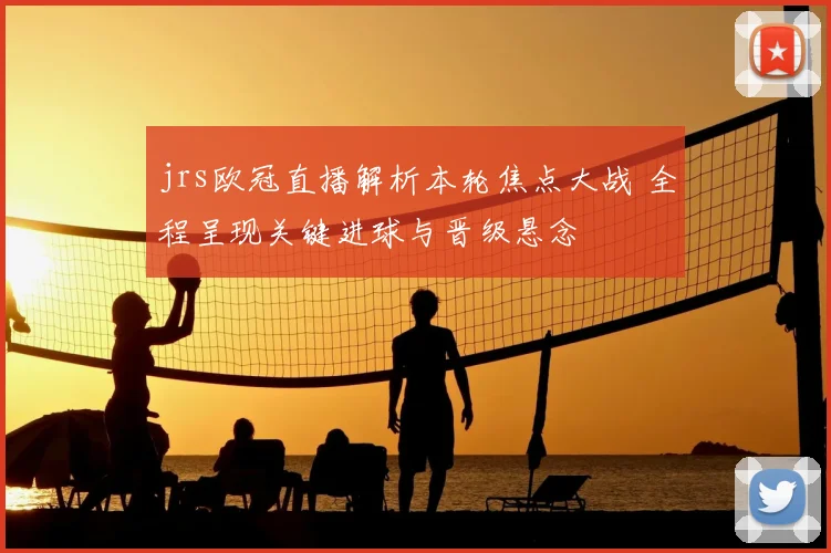 jrs欧冠直播解析本轮焦点大战 全程呈现关键进球与晋级悬念