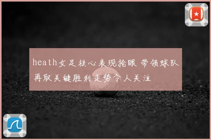 heath女足核心表现抢眼 带领球队再取关键胜利走势令人关注