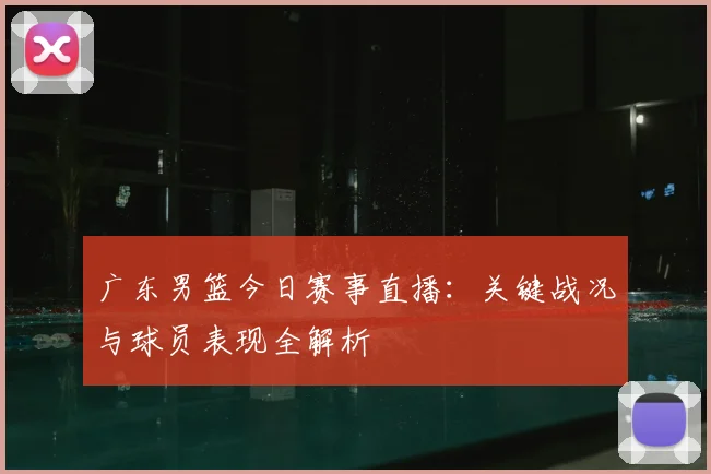 广东男篮今日赛事直播：关键战况与球员表现全解析