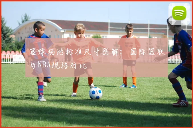 篮球场地标准尺寸图解：国际篮联与NBA规格对比
