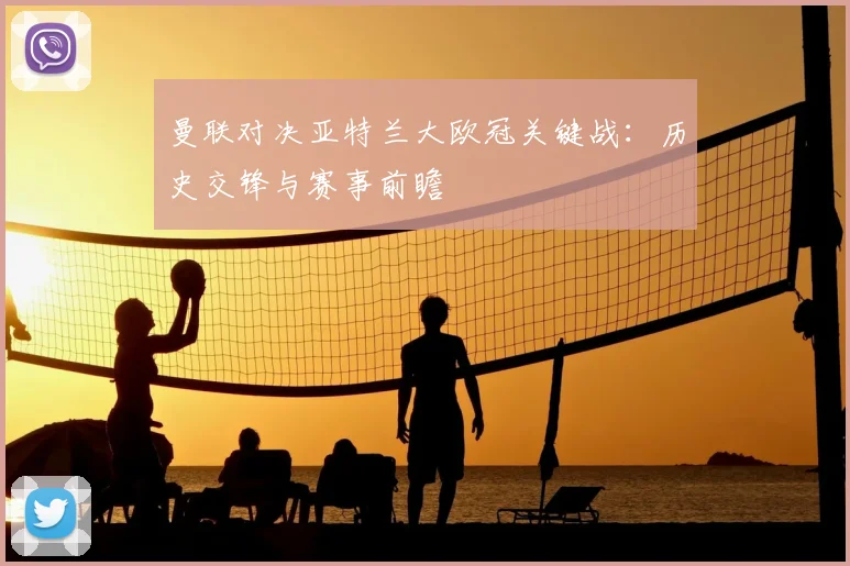 曼联对决亚特兰大欧冠关键战:历史交锋与赛事前瞻