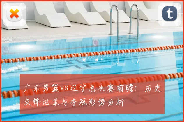 广东男篮vs辽宁总决赛前瞻：历史交锋记录与夺冠形势分析