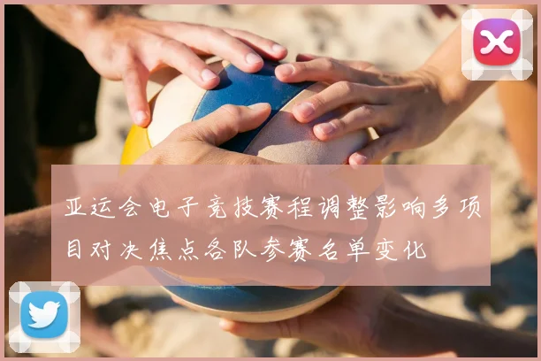 亚运会电子竞技赛程调整影响多项目对决焦点各队参赛名单变化