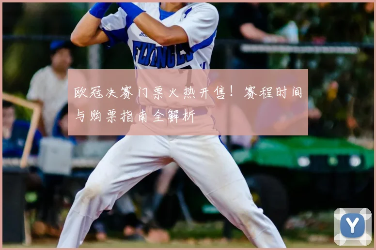 欧冠决赛门票火热开售！赛程时间与购票指南全解析