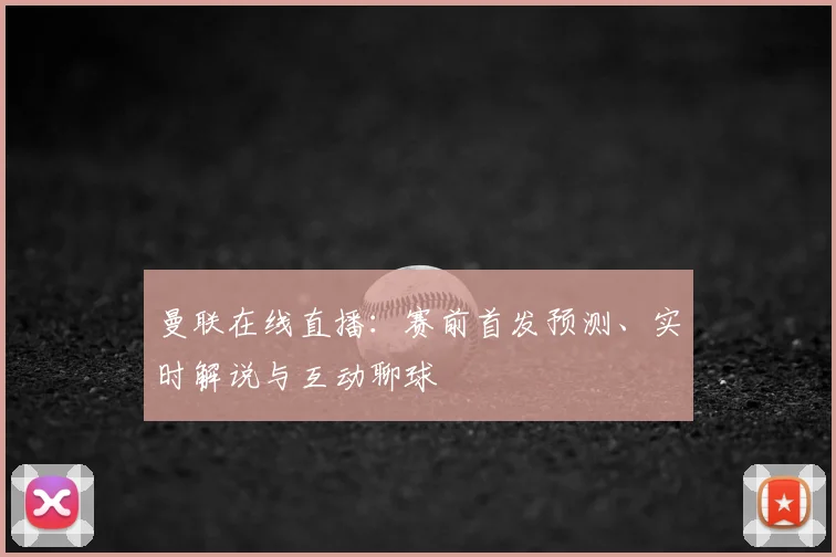 曼联在线直播：赛前首发预测、实时解说与互动聊球