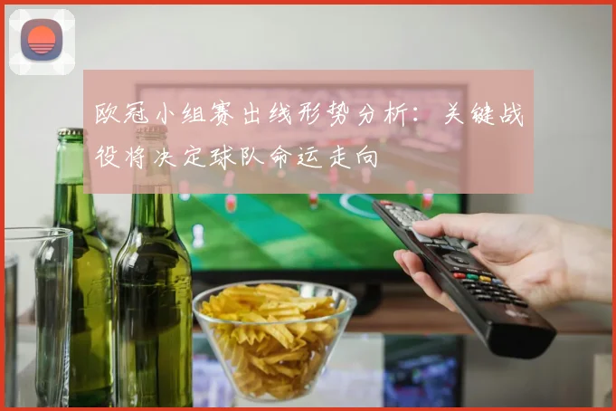 欧冠小组赛出线形势分析：关键战役将决定球队命运走向
