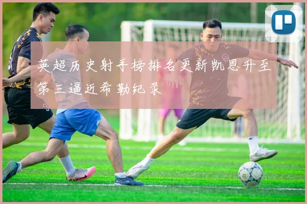 英超历史射手榜排名更新凯恩升至第三逼近希勒纪录