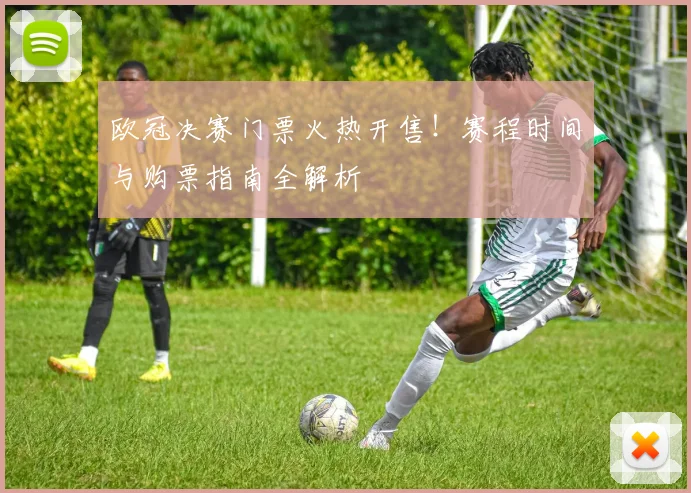 欧冠决赛门票火热开售！赛程时间与购票指南全解析