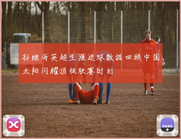 孙继海英超生涯进球数据回顾中国太阳闪耀顶级联赛时刻