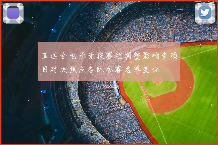 亚运会电子竞技赛程调整影响多项目对决焦点各队参赛名单变化