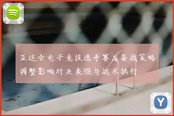 亚运会电子竞技选手赛后备战策略调整影响对决表现与战术执行