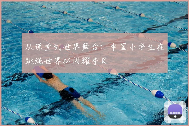 从课堂到世界舞台：中国小学生在跳绳世界杯闪耀夺目